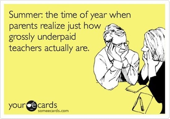 Summer: the time of year when parents realize just how grossly underpaid teachers actually are.