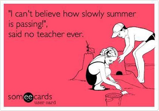 "I can't believe how slow summer is passing!", said no teacher ever.