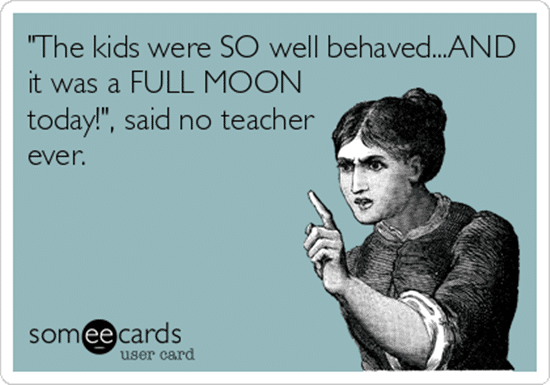 "The kids were so well behaved... AND it was a FULL MOON today!", said no teacher ever.
